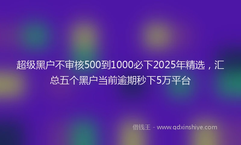 超级黑户不审核500到1000必下2025年精选，汇总五个黑户当前逾期秒下5万平台