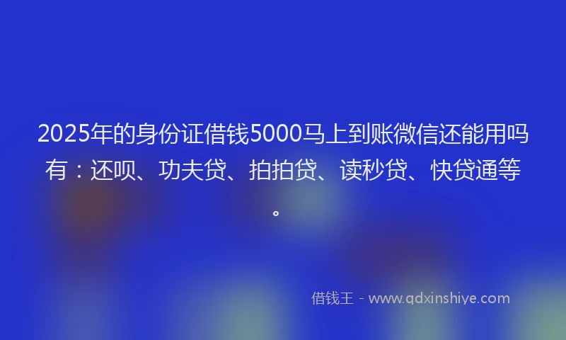 2025年的身份证借钱5000马上到账微信还能用吗有：还呗、功夫贷、拍拍贷、读秒贷、快贷通等。