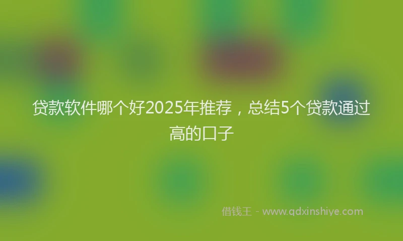 贷款软件哪个好2025年推荐，总结5个贷款通过高的口子