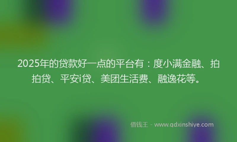 2025年的贷款好一点的平台有：度小满金融、拍拍贷、平安i贷、美团生活费、融逸花等。