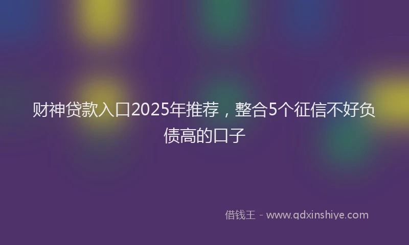 财神贷款入口2025年推荐，整合5个征信不好负债高的口子