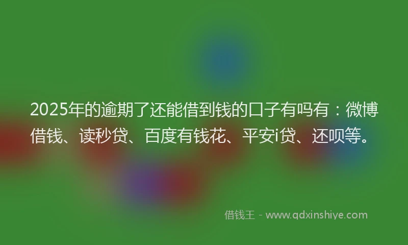 2025年的逾期了还能借到钱的口子有吗有：微博借钱、读秒贷、百度有钱花、平安i贷、还呗等。