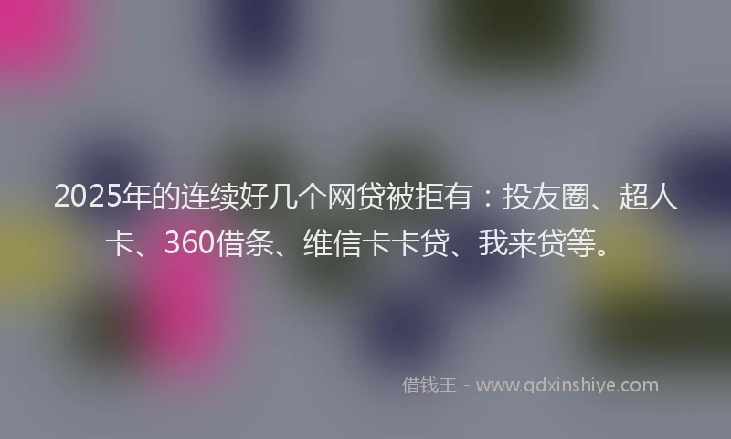 2025年的连续好几个网贷被拒有：投友圈、超人卡、360借条、维信卡卡贷、我来贷等。