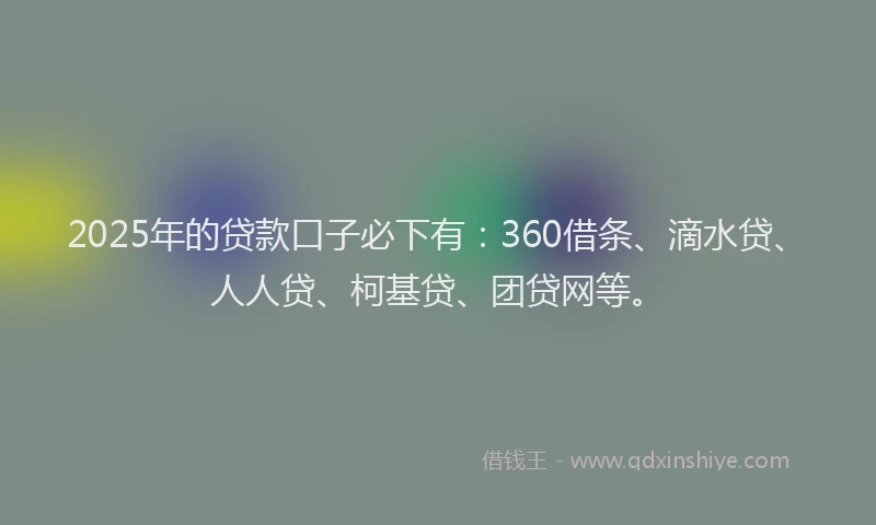 2025年的贷款口子必下有：360借条、滴水贷、人人贷、柯基贷、团贷网等。