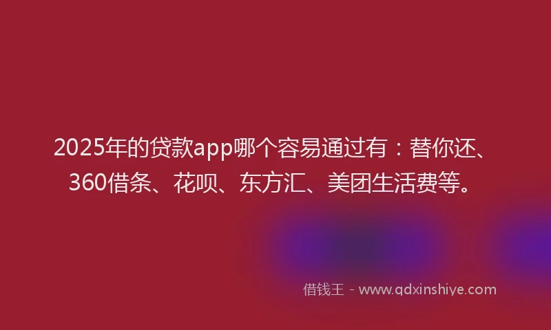 2025年的贷款app哪个容易通过有：替你还、360借条、花呗、东方汇、美团生活费等。