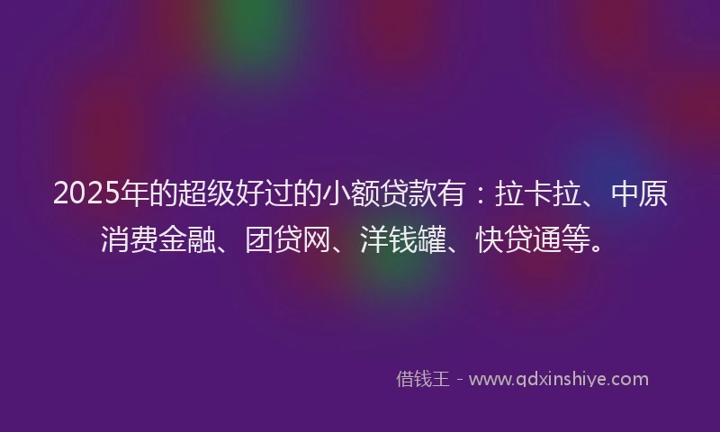 2025年的超级好过的小额贷款有：拉卡拉、中原消费金融、团贷网、洋钱罐、快贷通等。