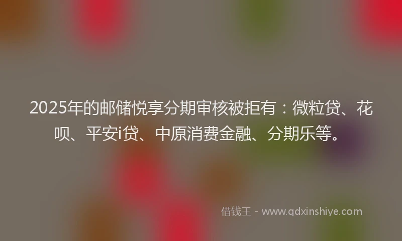 2025年的邮储悦享分期审核被拒有：微粒贷、花呗、平安i贷、中原消费金融、分期乐等。