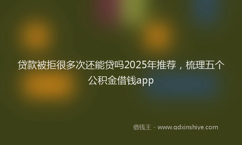 贷款被拒很多次还能贷吗2025年推荐，梳理五个公积金借钱app