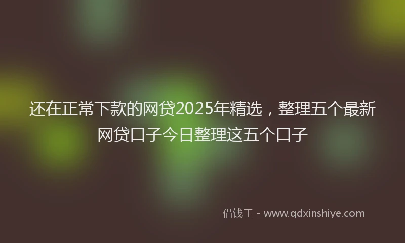 还在正常下款的网贷2025年精选，整理五个最新网贷口子今日整理这五个口子