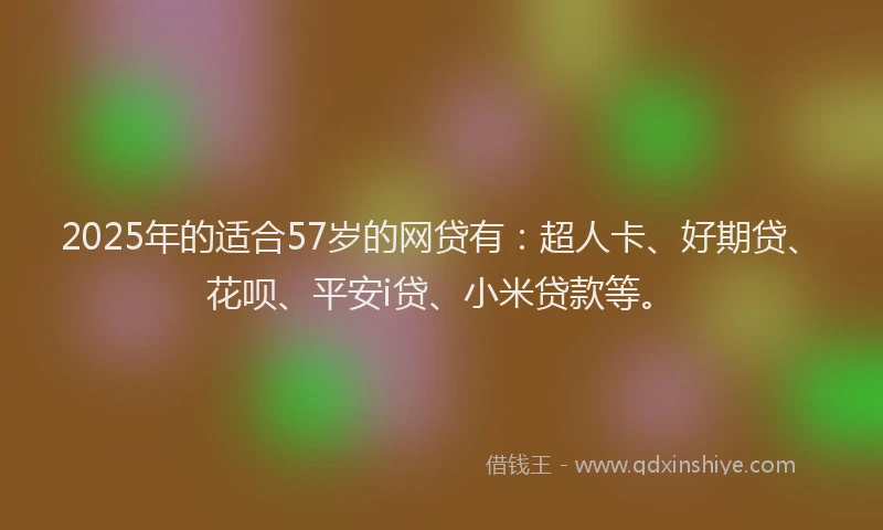2025年的适合57岁的网贷有：超人卡、好期贷、花呗、平安i贷、小米贷款等。