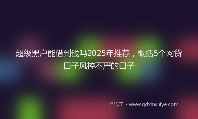 超级黑户能借到钱吗2025年推荐，概括5个网贷口子风控不严的口子