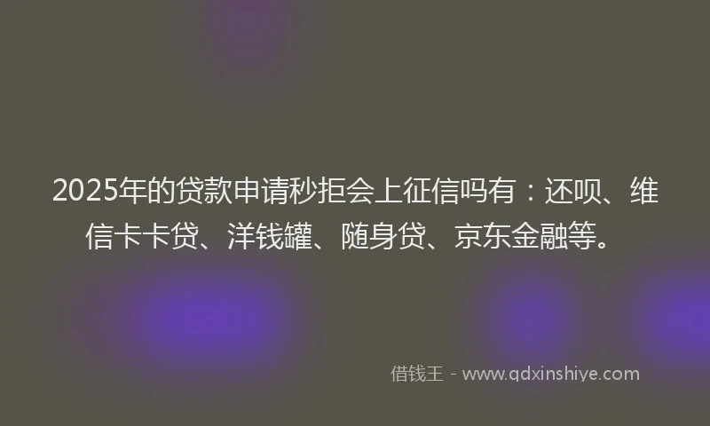 2025年的贷款申请秒拒会上征信吗有：还呗、维信卡卡贷、洋钱罐、随身贷、京东金融等。