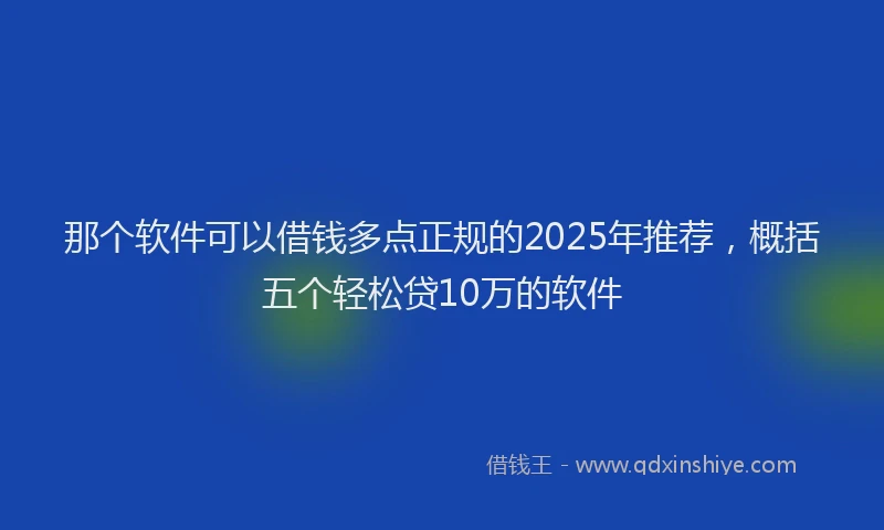 那个软件可以借钱多点正规的2025年推荐，概括五个轻松贷10万的软件