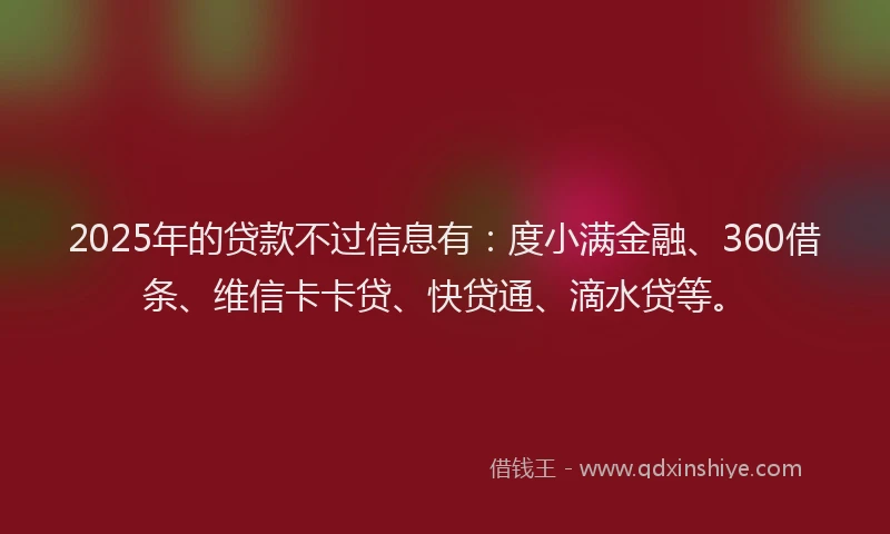 2025年的贷款不过信息有：度小满金融、360借条、维信卡卡贷、快贷通、滴水贷等。