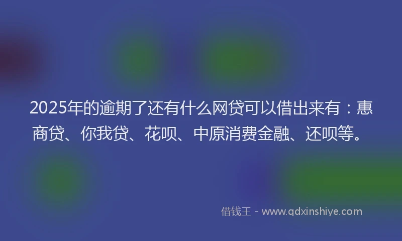 2025年的逾期了还有什么网贷可以借出来有：惠商贷、你我贷、花呗、中原消费金融、还呗等。