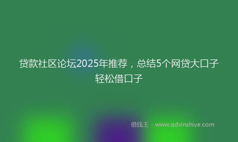 贷款社区论坛2025年推荐，总结5个网贷大口子轻松借口子