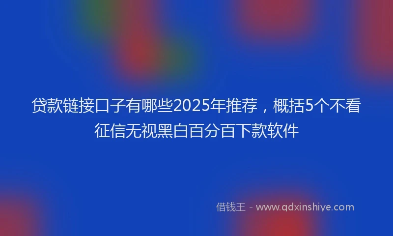 贷款链接口子有哪些2025年推荐，概括5个不看征信无视黑白百分百下款软件