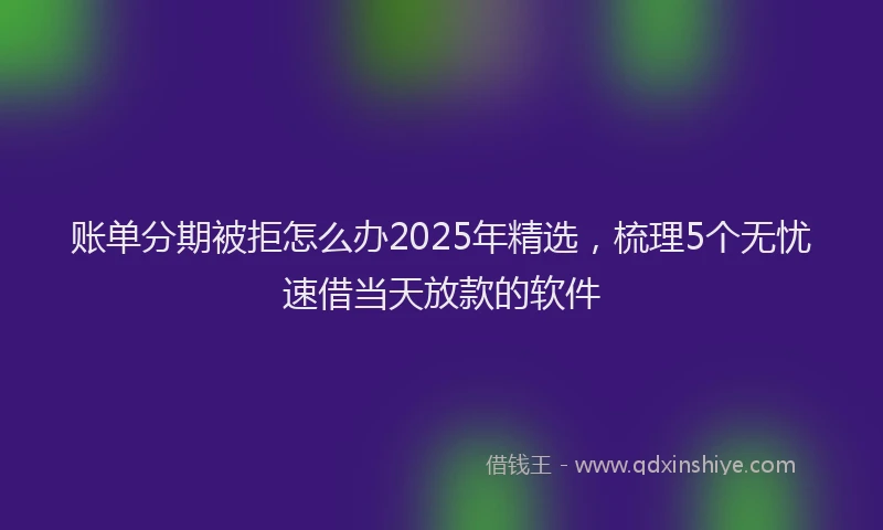 账单分期被拒怎么办2025年精选，梳理5个无忧速借当天放款的软件