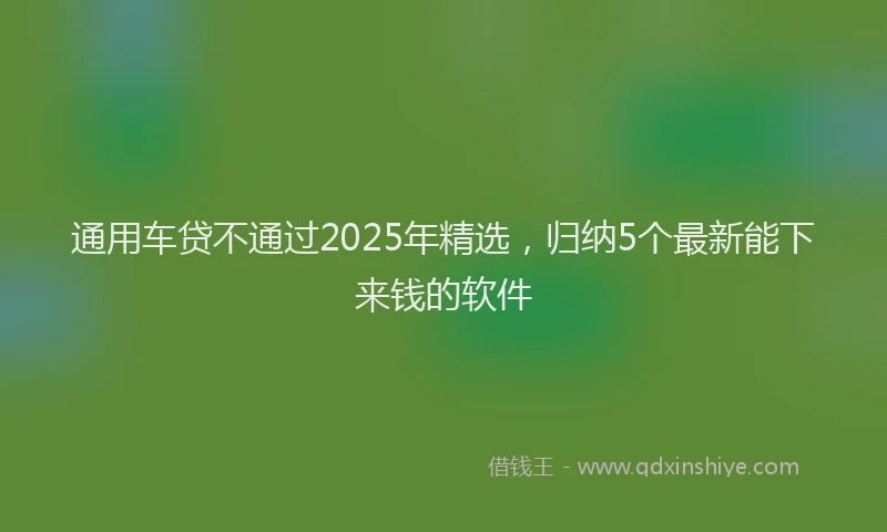 通用车贷不通过2025年精选，归纳5个最新能下来钱的软件