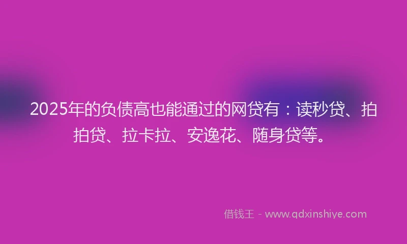 2025年的负债高也能通过的网贷有：读秒贷、拍拍贷、拉卡拉、安逸花、随身贷等。