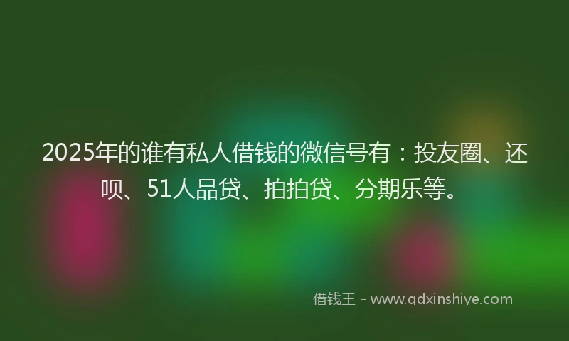 2025年的谁有私人借钱的微信号有:投友圈、还呗、51人品贷、拍拍贷、分期乐等。