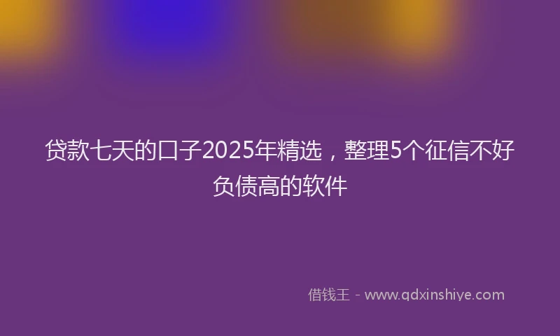 贷款七天的口子2025年精选，整理5个征信不好负债高的软件