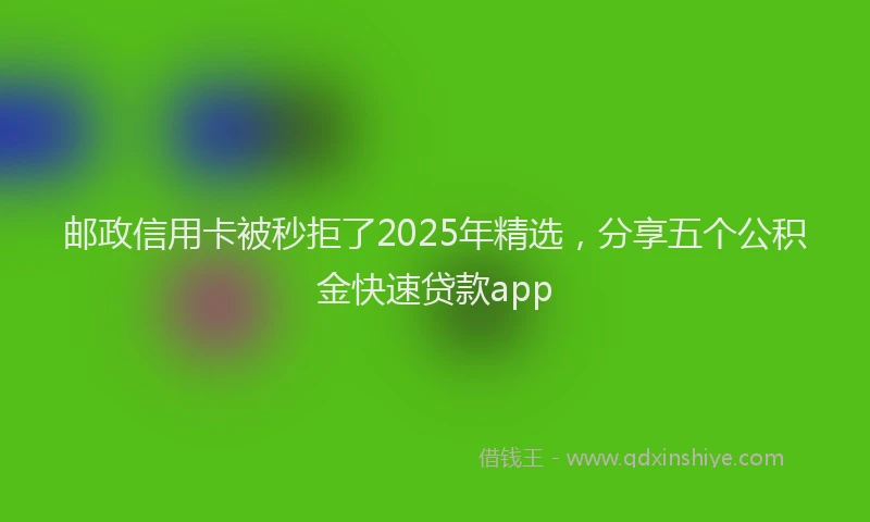 邮政信用卡被秒拒了2025年精选，分享五个公积金快速贷款app