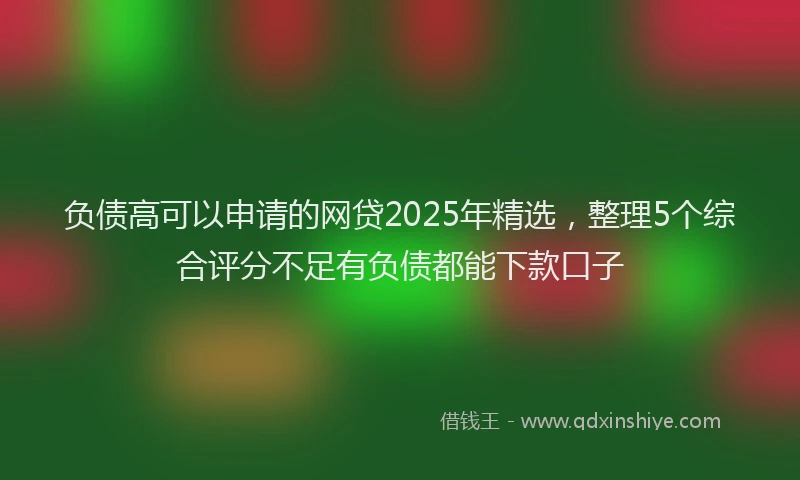 负债高可以申请的网贷2025年精选，整理5个综合评分不足有负债都能下款口子
