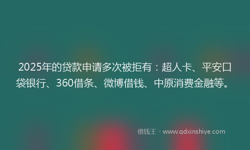 2025年的贷款申请多次被拒有：超人卡、平安口袋银行、360借条、微博借钱、中原消费金融等。