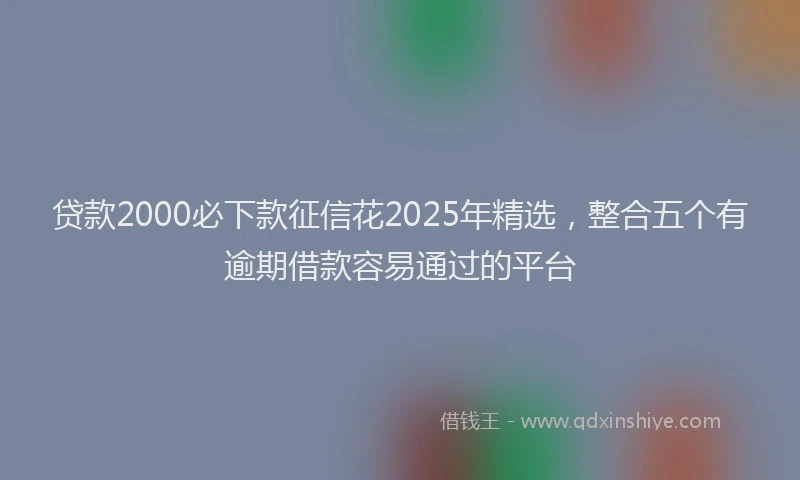 贷款2000必下款征信花2025年精选，整合五个有逾期借款容易通过的平台