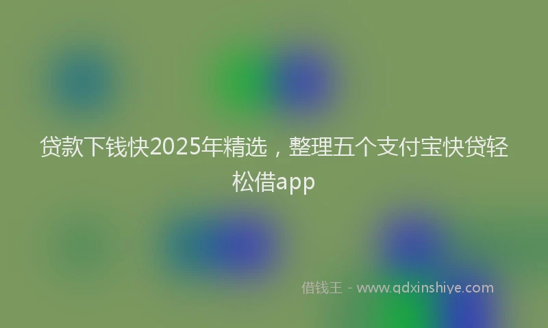贷款下钱快2025年精选，整理五个支付宝快贷轻松借app