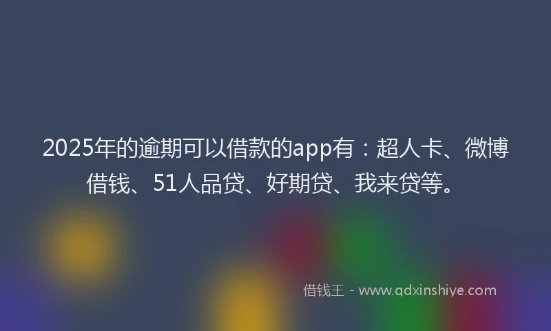 2025年的逾期可以借款的app有：超人卡、微博借钱、51人品贷、好期贷、我来贷等。