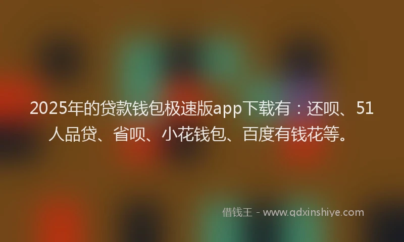 2025年的贷款钱包极速版app下载有：还呗、51人品贷、省呗、小花钱包、百度有钱花等。