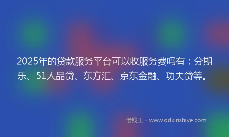 2025年的贷款服务平台可以收服务费吗有：分期乐、51人品贷、东方汇、京东金融、功夫贷等。