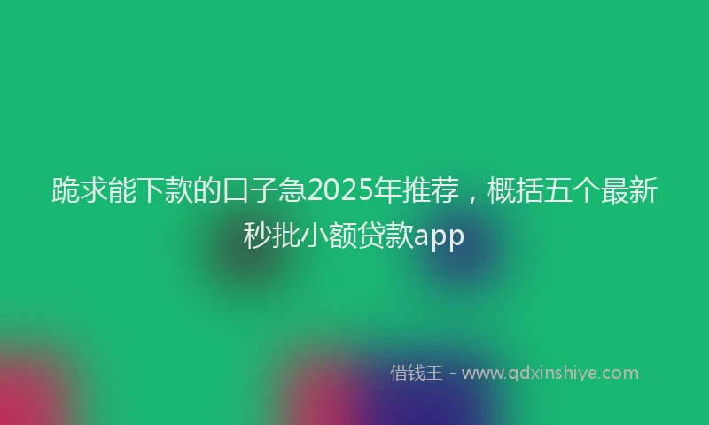 跪求能下款的口子急2025年推荐，概括五个最新秒批小额贷款app