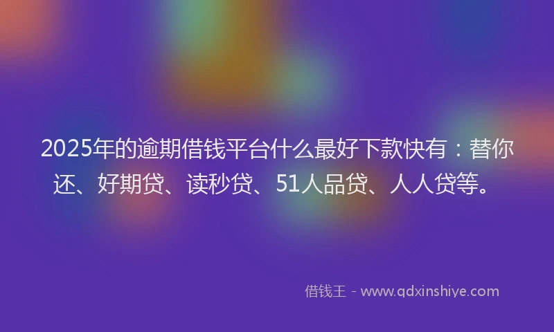 2025年的逾期借钱平台什么最好下款快有：替你还、好期贷、读秒贷、51人品贷、人人贷等。