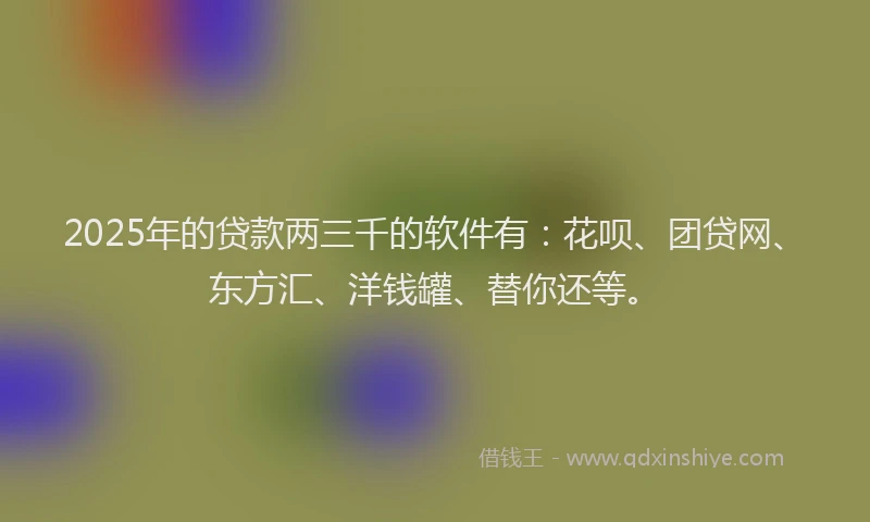 2025年的贷款两三千的软件有：花呗、团贷网、东方汇、洋钱罐、替你还等。