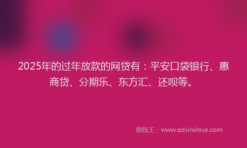 2025年的过年放款的网贷有：平安口袋银行、惠商贷、分期乐、东方汇、还呗等。