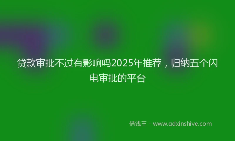 贷款审批不过有影响吗2025年推荐，归纳五个闪电审批的平台