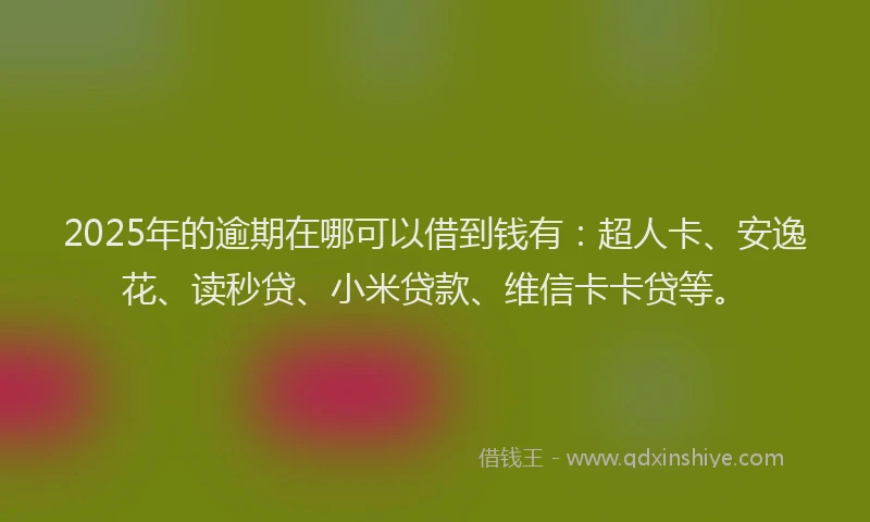 2025年的逾期在哪可以借到钱有：超人卡、安逸花、读秒贷、小米贷款、维信卡卡贷等。