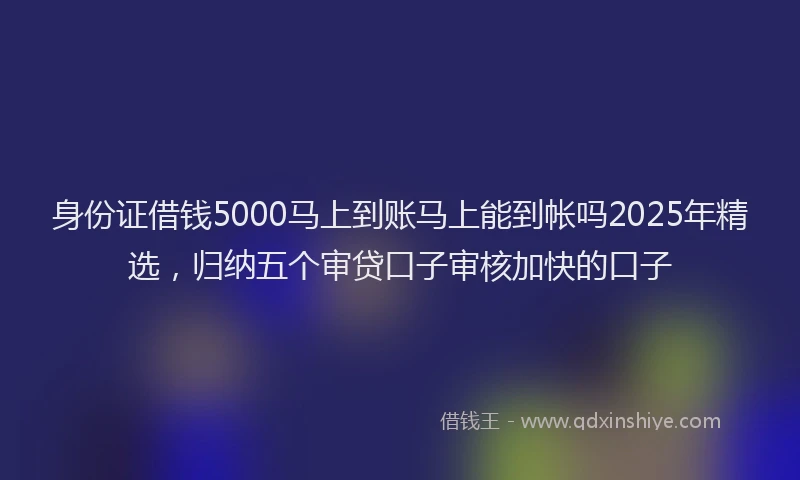 身份证借钱5000马上到账马上能到帐吗2025年精选，归纳五个审贷口子审核加快的口子
