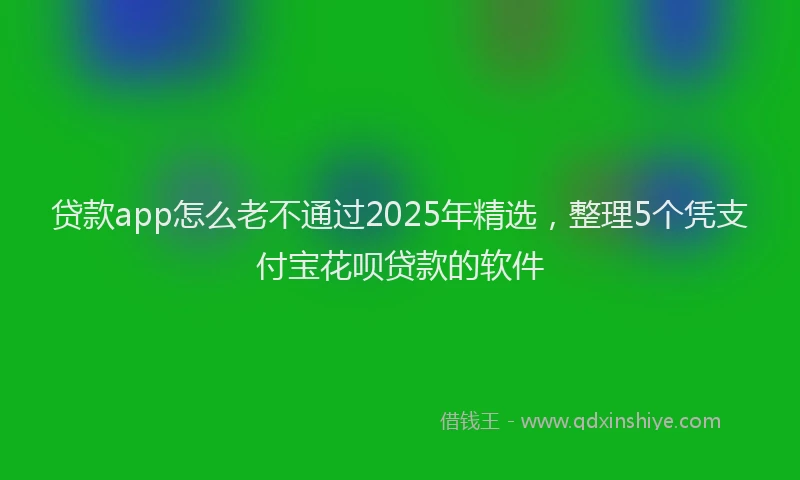 贷款app怎么老不通过2025年精选，整理5个凭支付宝花呗贷款的软件