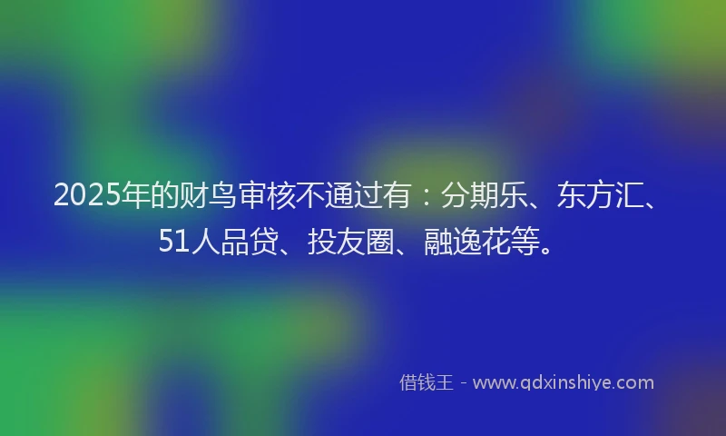 2025年的财鸟审核不通过有：分期乐、东方汇、51人品贷、投友圈、融逸花等。