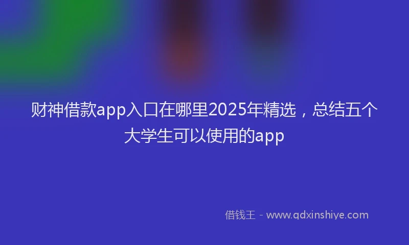 财神借款app入口在哪里2025年精选，总结五个大学生可以使用的app
