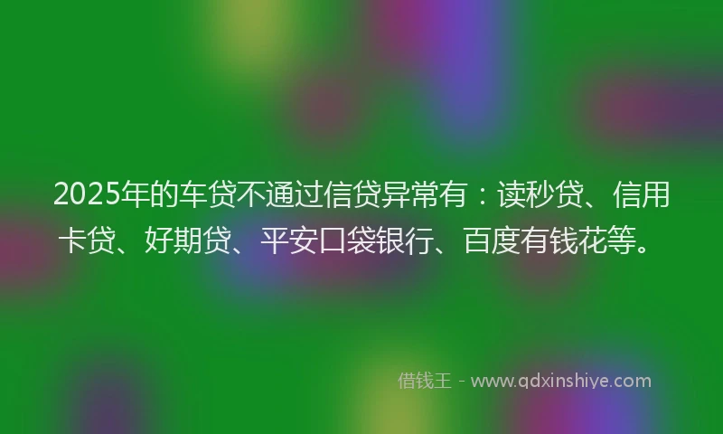 2025年的车贷不通过信贷异常有：读秒贷、信用卡贷、好期贷、平安口袋银行、百度有钱花等。