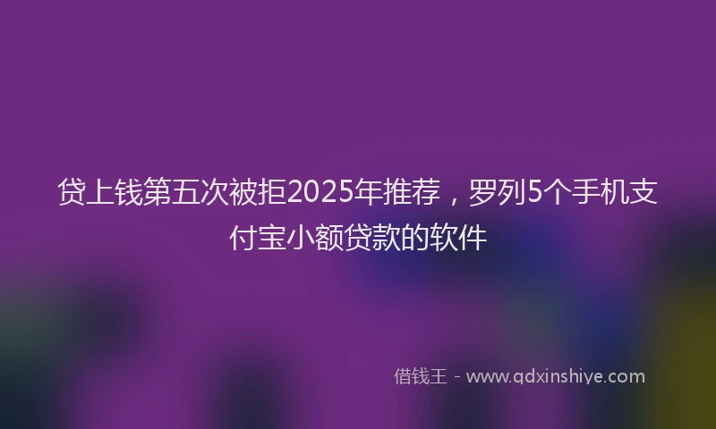 贷上钱第五次被拒2025年推荐，罗列5个手机支付宝小额贷款的软件