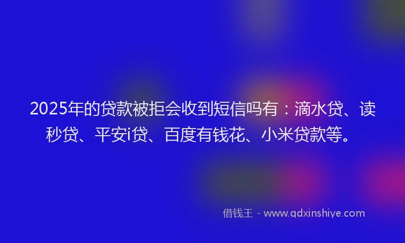 2025年的贷款被拒会收到短信吗有：滴水贷、读秒贷、平安i贷、百度有钱花、小米贷款等。