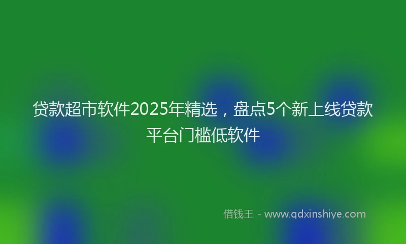 贷款超市软件2025年精选，盘点5个新上线贷款平台门槛低软件