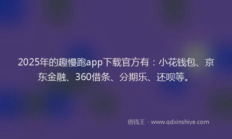 2025年的趣慢跑app下载官方有：小花钱包、京东金融、360借条、分期乐、还呗等。
