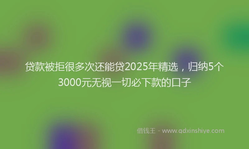 贷款被拒很多次还能贷2025年精选，归纳5个3000元无视一切必下款的口子